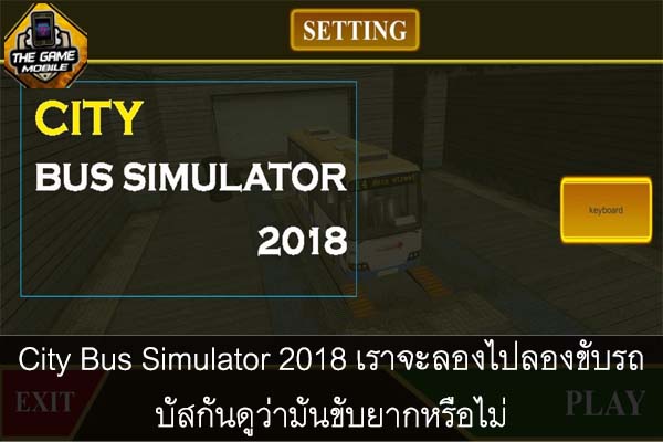 City Bus Simulator 2018 เราจะลองไปลองขับรถบัสกันดูว่ามันขับยากหรือไม่